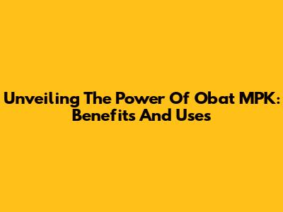 Unveiling The Power Of Obat MPK: Benefits And Uses