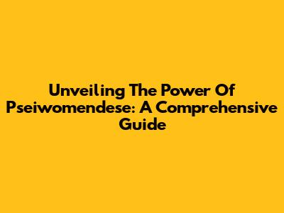 Unveiling The Power Of Pseiwomendese: A Comprehensive Guide