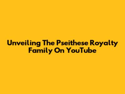 Unveiling The Pseithese Royalty Family On YouTube