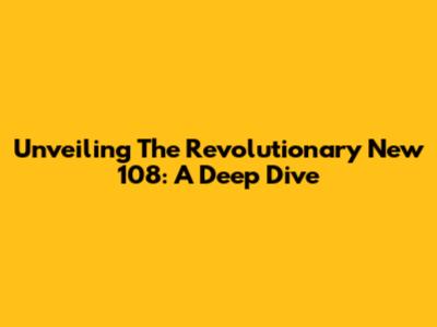 Unveiling The Revolutionary New 108: A Deep Dive