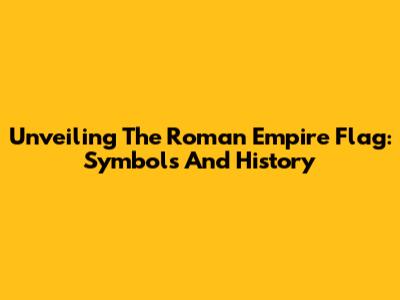 Unveiling The Roman Empire Flag: Symbols And History