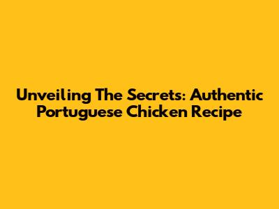 Unveiling The Secrets: Authentic Portuguese Chicken Recipe
