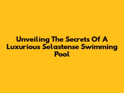 Unveiling The Secrets Of A Luxurious Selastense Swimming Pool