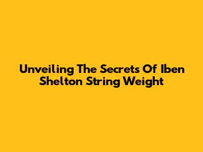 Unveiling The Secrets Of Iben Shelton String Weight