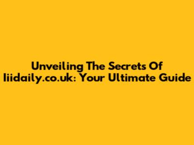 Unveiling The Secrets Of Iiidaily.co.uk: Your Ultimate Guide