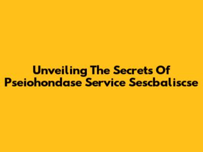 Unveiling The Secrets Of Pseiohondase Service Sescbaliscse