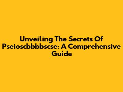 Unveiling The Secrets Of Pseioscbbbbscse: A Comprehensive Guide