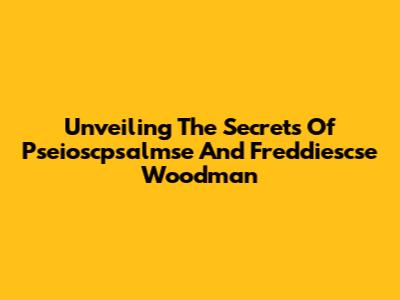 Unveiling The Secrets Of Pseioscpsalmse And Freddiescse Woodman