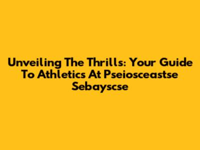 Unveiling The Thrills: Your Guide To Athletics At Pseiosceastse Sebayscse