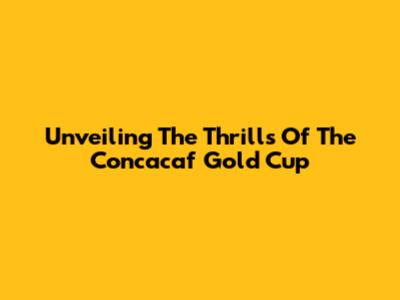 Unveiling The Thrills Of The Concacaf Gold Cup