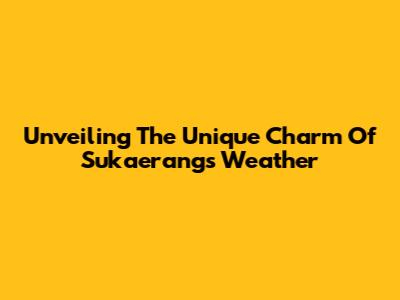 Unveiling The Unique Charm Of Sukaerang's Weather