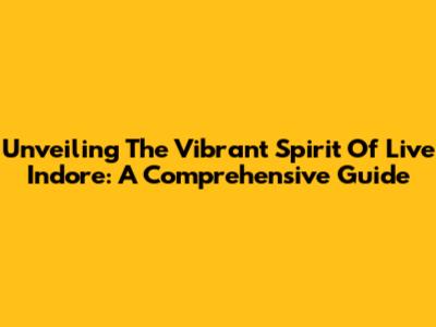 Unveiling The Vibrant Spirit Of Live Indore: A Comprehensive Guide