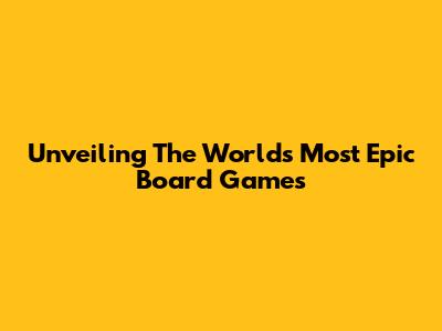 Unveiling The World's Most Epic Board Games