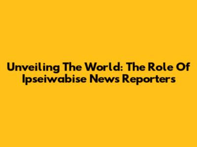 Unveiling The World: The Role Of Ipseiwabise News Reporters