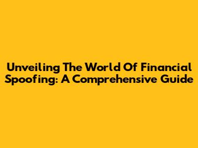 Unveiling The World Of Financial Spoofing: A Comprehensive Guide