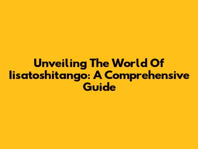 Unveiling The World Of Iisatoshitango: A Comprehensive Guide