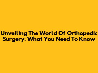 Unveiling The World Of Orthopedic Surgery: What You Need To Know