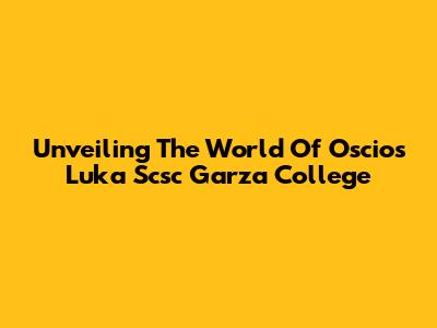 Unveiling The World Of Oscios Luka Scsc Garza College