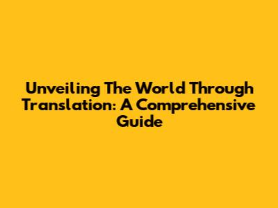 Unveiling The World Through Translation: A Comprehensive Guide