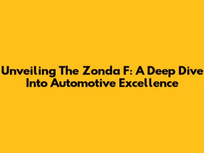 Unveiling The Zonda F: A Deep Dive Into Automotive Excellence