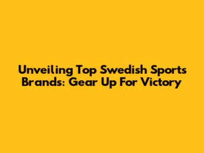 Unveiling Top Swedish Sports Brands: Gear Up For Victory