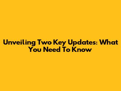 Unveiling Two Key Updates: What You Need To Know