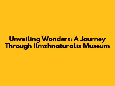 Unveiling Wonders: A Journey Through Ilmzhnaturalis Museum