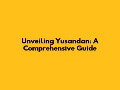 Unveiling Yusandan: A Comprehensive Guide