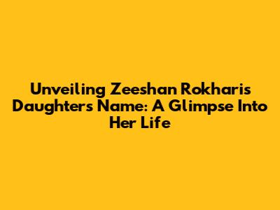 Unveiling Zeeshan Rokhari's Daughter's Name: A Glimpse Into Her Life