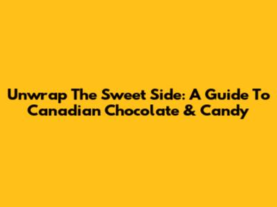 Unwrap The Sweet Side: A Guide To Canadian Chocolate & Candy