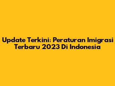 Update Terkini: Peraturan Imigrasi Terbaru 2023 Di Indonesia