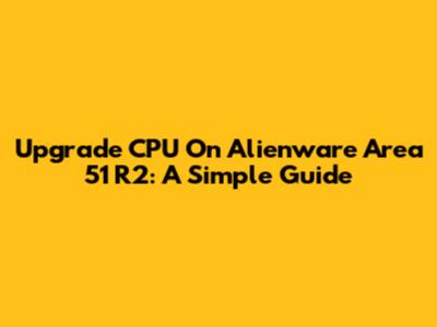 Upgrade CPU On Alienware Area 51 R2: A Simple Guide