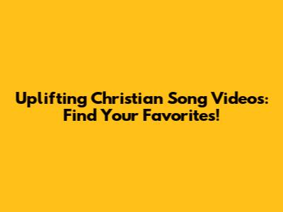 Uplifting Christian Song Videos: Find Your Favorites!
