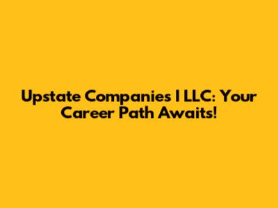 Upstate Companies I LLC: Your Career Path Awaits!