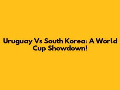 Uruguay Vs South Korea: A World Cup Showdown!