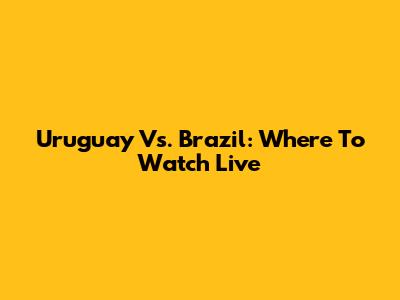 Uruguay Vs. Brazil: Where To Watch Live