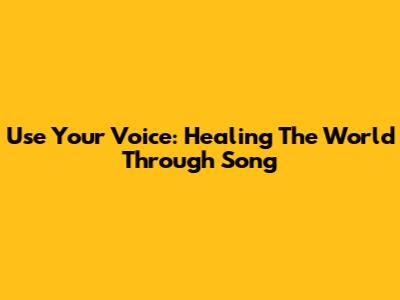 Use Your Voice: Healing The World Through Song