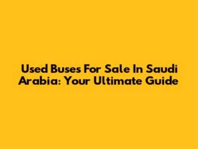 Used Buses For Sale In Saudi Arabia: Your Ultimate Guide