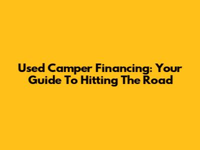 Used Camper Financing: Your Guide To Hitting The Road