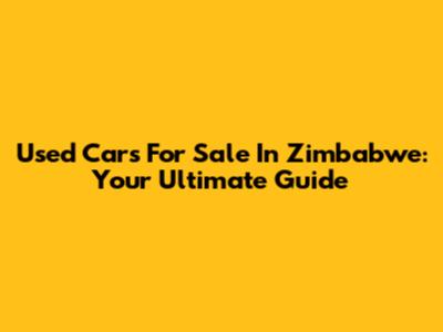 Used Cars For Sale In Zimbabwe: Your Ultimate Guide