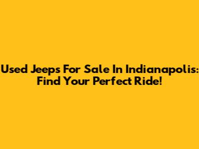 Used Jeeps For Sale In Indianapolis: Find Your Perfect Ride!