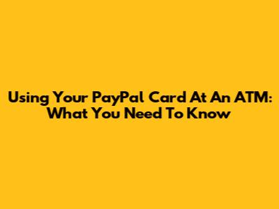 Using Your PayPal Card At An ATM: What You Need To Know
