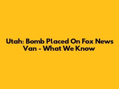 Utah: Bomb Placed On Fox News Van - What We Know