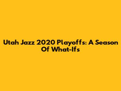 Utah Jazz 2020 Playoffs: A Season Of What-Ifs