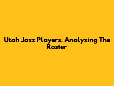 Utah Jazz Players: Analyzing The Roster