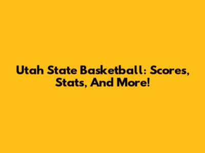 Utah State Basketball: Scores, Stats, And More!