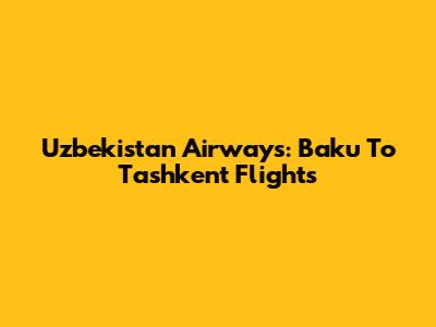 Uzbekistan Airways: Baku To Tashkent Flights