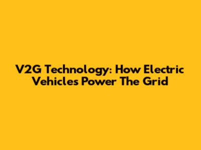 V2G Technology: How Electric Vehicles Power The Grid