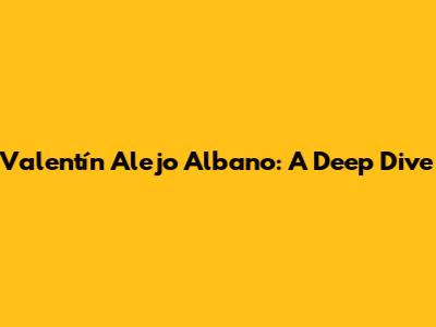 Valentín Alejo Albano: A Deep Dive