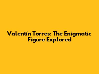 Valentín Torres: The Enigmatic Figure Explored